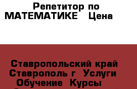 Репетитор по МАТЕМАТИКЕ › Цена ­ 300 - Ставропольский край, Ставрополь г. Услуги » Обучение. Курсы   . Ставропольский край,Ставрополь г.